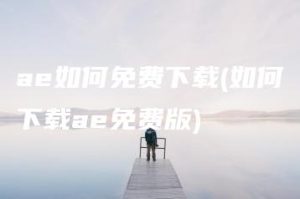 ae如何免费下载(如何下载ae免费版) | ae插件合集