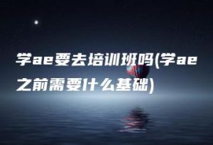 学ae要去培训班吗(学ae之前需要什么基础) | ae插件合集
