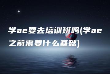 学ae要去培训班吗(学ae之前需要什么基础) | ae插件合集