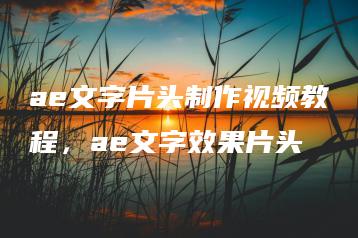 ae文字片头制作视频教程，ae文字效果片头 | ae插件合集