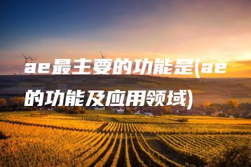 ae最主要的功能是(ae的功能及应用领域) | ae插件合集