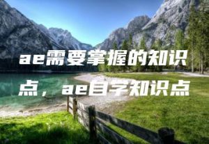 ae需要掌握的知识点，ae自学知识点 | ae插件合集