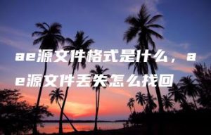 ae源文件格式是什么，ae源文件丢失怎么找回 | ae插件合集