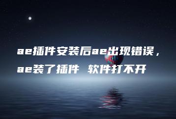 ae插件安装后ae出现错误，ae装了插件 软件打不开 | ae插件合集