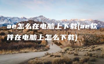 ae怎么在电脑上下载(ae软件在电脑上怎么下载) | ae插件合集