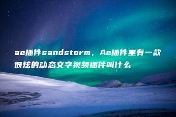 ae插件sandstorm，Ae插件里有一款很炫的动态文字视频插件叫什么 | ae插件合集