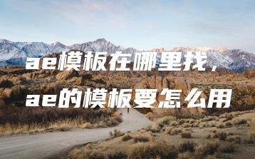 ae模板在哪里找，ae的模板要怎么用 | ae插件合集