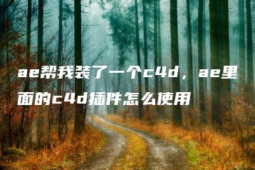 ae帮我装了一个c4d，ae里面的c4d插件怎么使用 | ae插件合集
