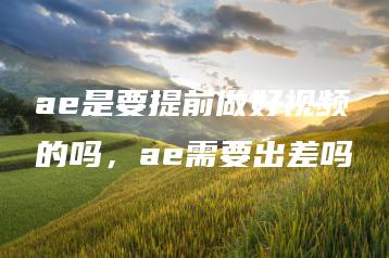 ae是要提前做好视频的吗，ae需要出差吗 | ae插件合集