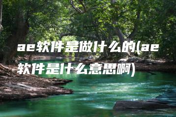 ae软件是做什么的(ae软件是什么意思啊) | ae插件合集