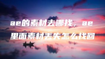 ae的素材去哪找，ae里面素材丢失怎么找回 | ae插件合集