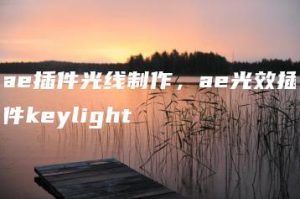 ae插件光线制作，ae光效插件keylight | ae插件合集