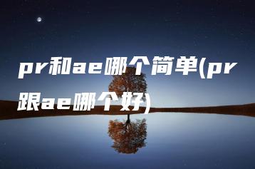 pr和ae哪个简单(pr跟ae哪个好) | ae插件合集
