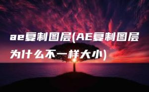 ae复制图层(AE复制图层为什么不一样大小) | ae插件合集