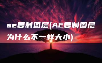 ae复制图层(AE复制图层为什么不一样大小) | ae插件合集