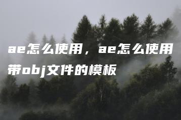ae怎么使用，ae怎么使用带obj文件的模板 | ae插件合集