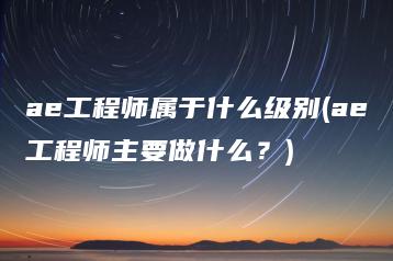 ae工程师属于什么级别(ae工程师主要做什么？) | ae插件合集