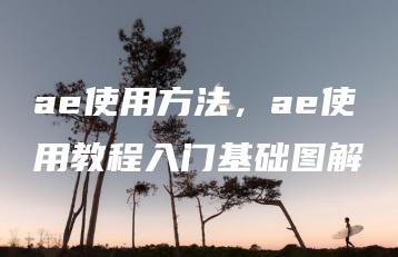 ae使用方法，ae使用教程入门基础图解 | ae插件合集