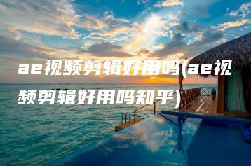 ae视频剪辑好用吗(ae视频剪辑好用吗知乎) | ae插件合集