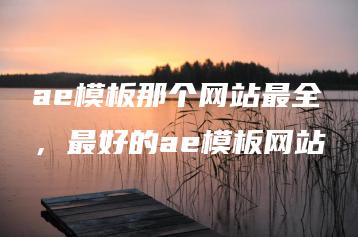 ae模板那个网站最全，最好的ae模板网站 | ae插件合集