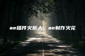 ae插件火炬人，ae制作火花 | ae插件合集