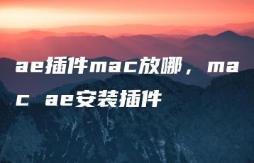 ae插件mac放哪，mac ae安装插件 | ae插件合集