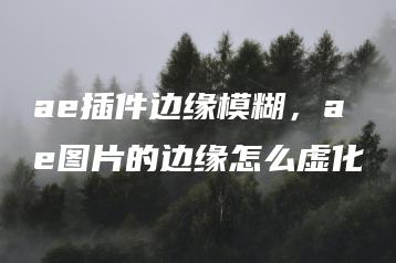 ae插件边缘模糊，ae图片的边缘怎么虚化 | ae插件合集