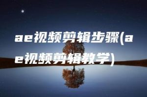 ae视频剪辑步骤(ae视频剪辑教学) | ae插件合集