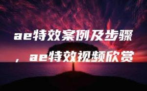 ae特效案例及步骤，ae特效视频欣赏 | ae插件合集