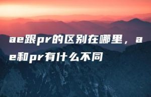 ae跟pr的区别在哪里，ae和pr有什么不同 | ae插件合集