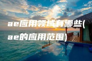 ae应用领域有哪些(ae的应用范围) | ae插件合集