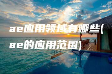 ae应用领域有哪些(ae的应用范围) | ae插件合集