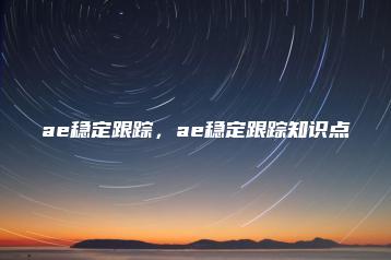 ae稳定跟踪，ae稳定跟踪知识点 | ae插件合集