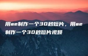用ae制作一个30秒短片，用ae制作一个30秒短片视频 | ae插件合集