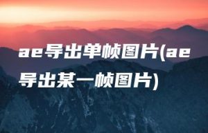 ae导出单帧图片(ae导出某一帧图片) | ae插件合集
