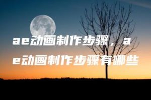 ae动画制作步骤，ae动画制作步骤有哪些 | ae插件合集