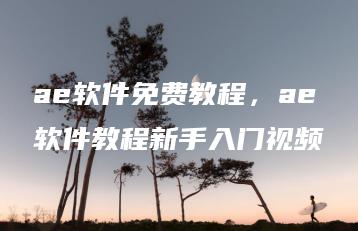 ae软件免费教程，ae软件教程新手入门视频 | ae插件合集