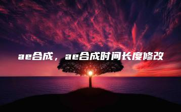 ae合成，ae合成时间长度修改 | ae插件合集