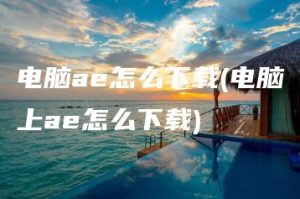 电脑ae怎么下载(电脑上ae怎么下载) | ae插件合集