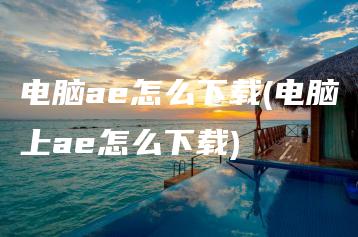 电脑ae怎么下载(电脑上ae怎么下载) | ae插件合集