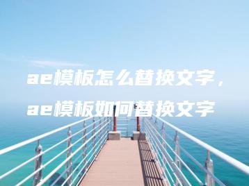 ae模板怎么替换文字，ae模板如何替换文字 | ae插件合集