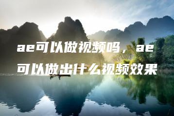 ae可以做视频吗，ae可以做出什么视频效果 | ae插件合集