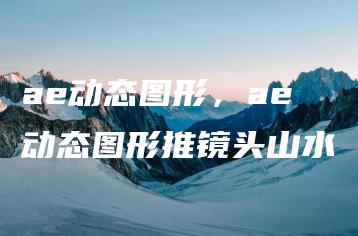 ae动态图形，ae动态图形推镜头山水 | ae插件合集