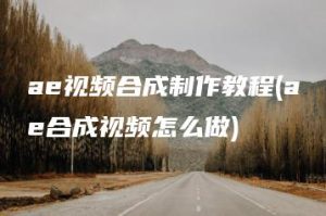 ae视频合成制作教程(ae合成视频怎么做) | ae插件合集