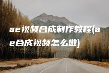 ae视频合成制作教程(ae合成视频怎么做) | ae插件合集