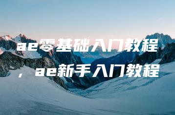 ae零基础入门教程，ae新手入门教程 | ae插件合集