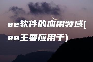 ae软件的应用领域(ae主要应用于) | ae插件合集