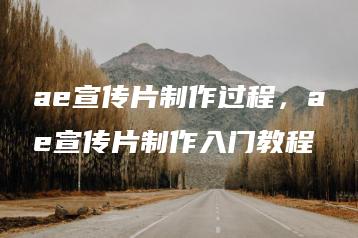 ae宣传片制作过程，ae宣传片制作入门教程 | ae插件合集