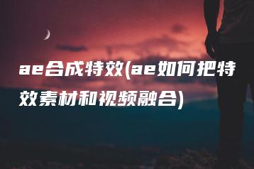 ae合成特效(ae如何把特效素材和视频融合) | ae插件合集