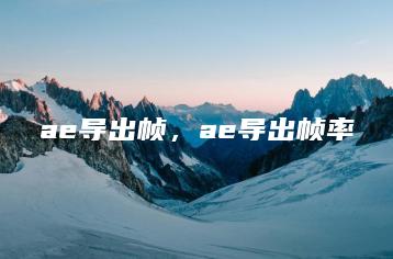 ae导出帧，ae导出帧率 | ae插件合集